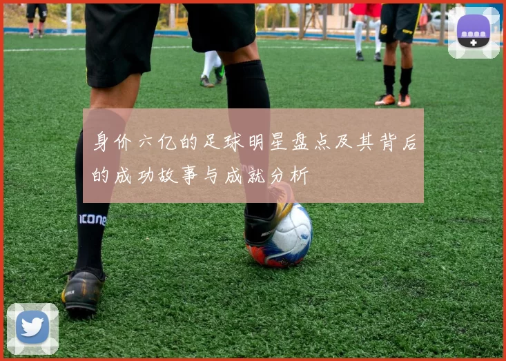 身价六亿的足球明星盘点及其背后的成功故事与成就分析