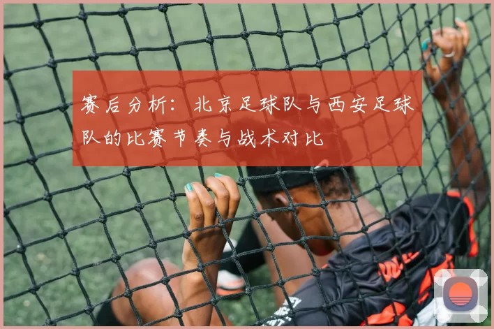 赛后分析：北京足球队与西安足球队的比赛节奏与战术对比