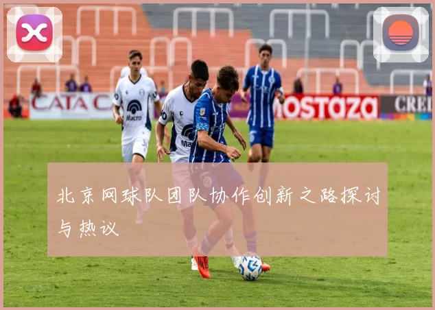 北京网球队团队协作创新之路探讨与热议