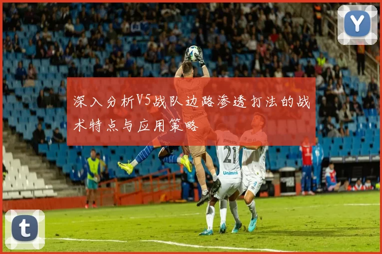 深入分析V5战队边路渗透打法的战术特点与应用策略