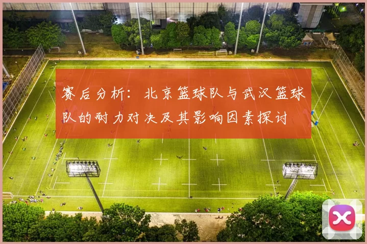 赛后分析：北京篮球队与武汉篮球队的耐力对决及其影响因素探讨