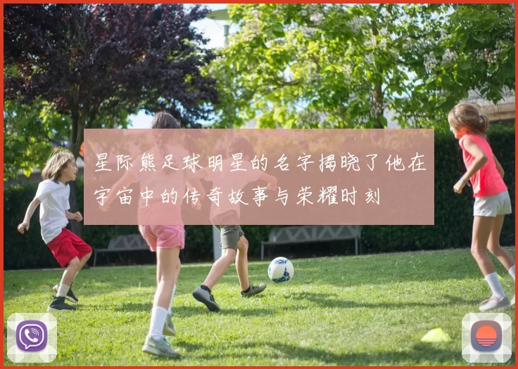 星际熊足球明星的名字揭晓了他在宇宙中的传奇故事与荣耀时刻