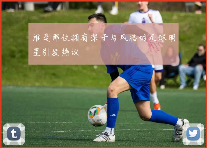 谁是那位拥有架子与风格的足球明星引发热议