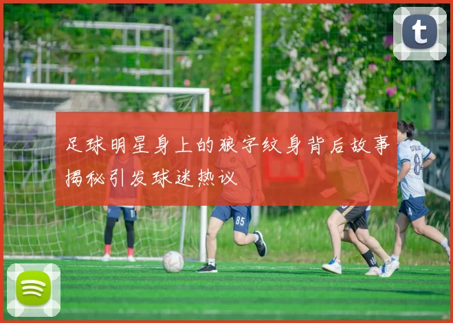 足球明星身上的狼字纹身背后故事揭秘引发球迷热议
