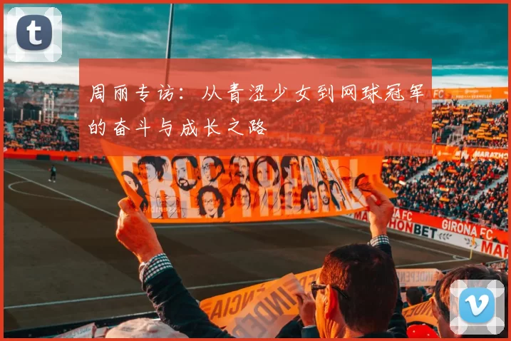 周丽专访：从青涩少女到网球冠军的奋斗与成长之路