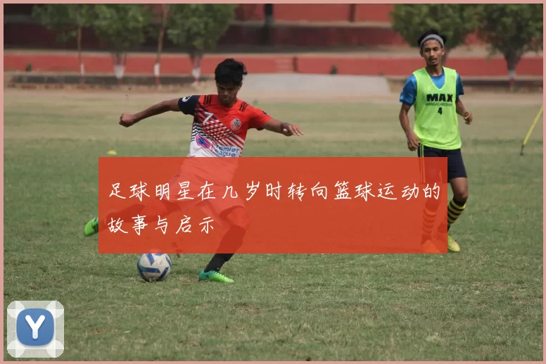 足球明星在几岁时转向篮球运动的故事与启示